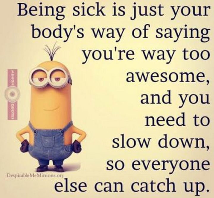 53 Sick Quotes - "Being sick is just your body's way of saying you're way too awesome and you need to slow down so everyone else can catch up." - Minions