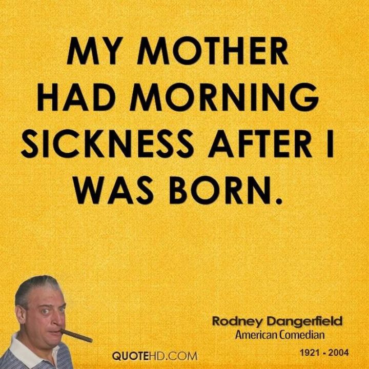 53 Sick Quotes - "My mother had morning sickness after I was born." - Rodney Dangerfield