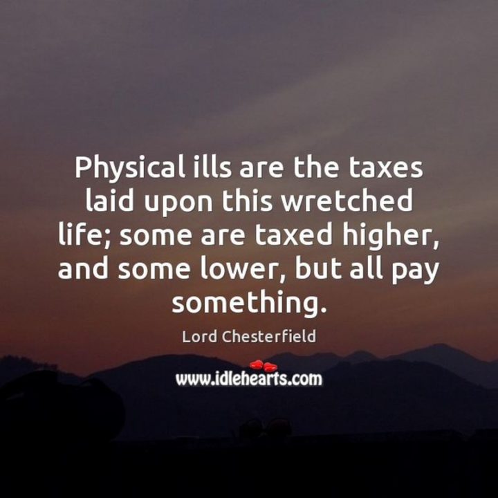 53 Sick Quotes - "Physical ills are the taxes laid upon this wretched life; some are taxed higher, and some lower, but all pay something." - Lord Chesterfield