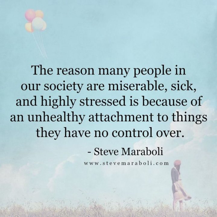 53 Sick Quotes - "The reason many people in our society are miserable, sick, and highly stressed is because of an unhealthy attachment to things they have no control over." - Steve Maraboli