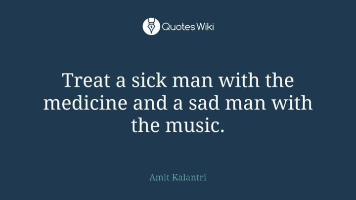 53 Sick Quotes - "Treat a sick man with the medicine and a sad man with the music." - Amit Kalantri