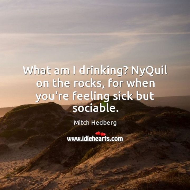 53 Sick Quotes - "What am I drinking? NyQuil on the rocks, for when you’re feeling sick but sociable." - Mitch Hedberg