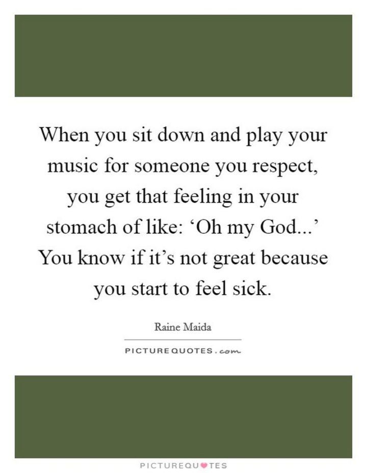 53 Sick Quotes - "When you sit down and play your music for someone you respect, you get that feeling in your stomach of like: ‘Oh my God...' You know if it's not great because you start to feel sick." - Raine Maida