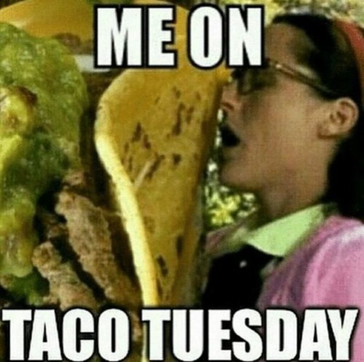 "Me on taco Tuesday."
