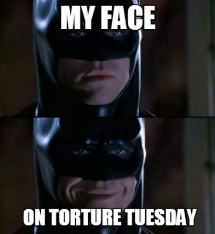 "My face on torture Tuesday."