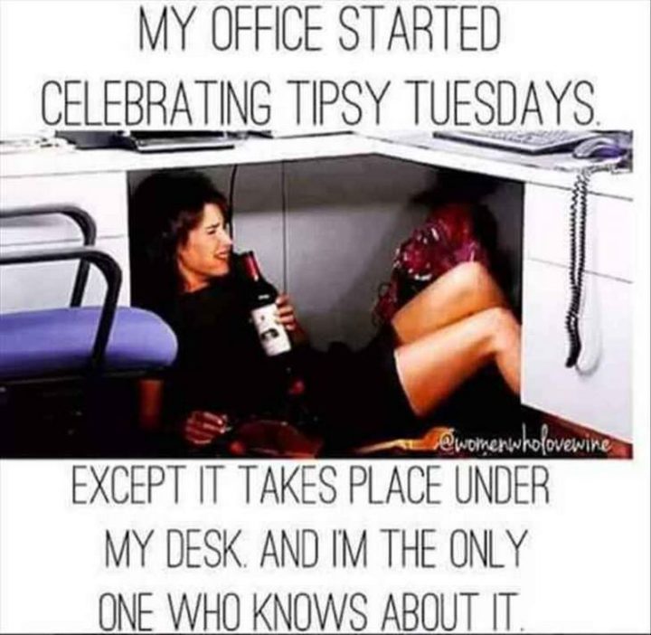 "My office started celebrating tipsy Tuesdays. Except it takes place under my desk and I'm the only one who knows about it."