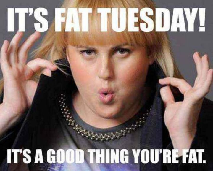 "It's Fat Tuesday! It's a good thing you're fat."