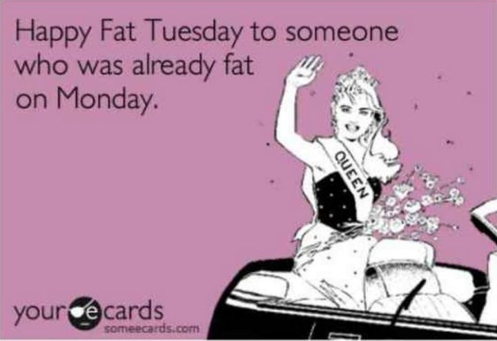 "Happy Fat Tuesday to someone who was already fat on Monday."