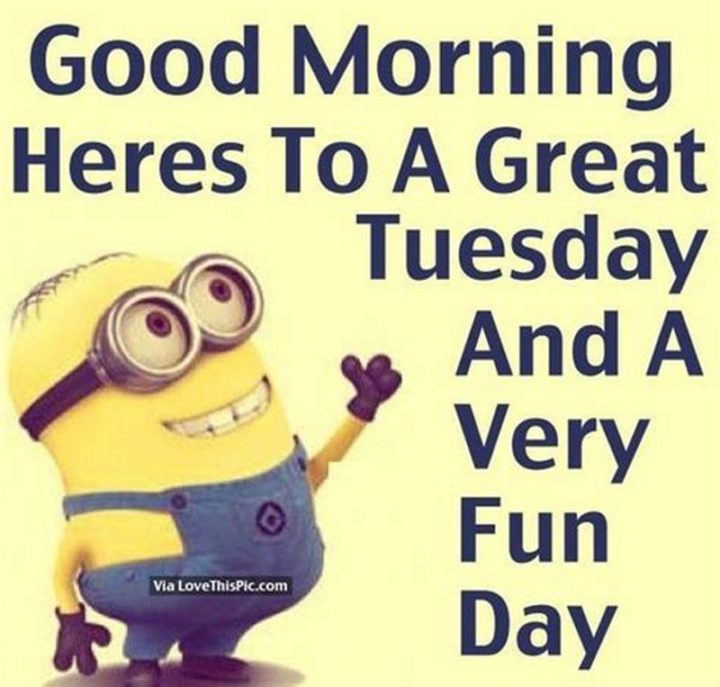 "Good morning. Heres to a great Tuesday and a very fun day."