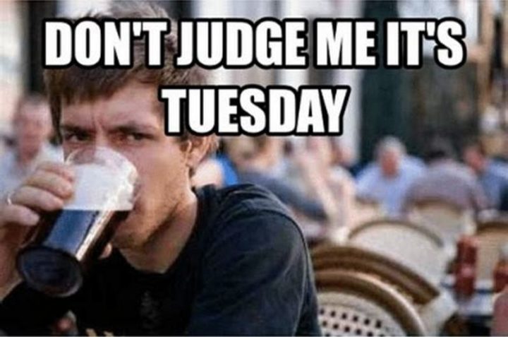 "Don't judge me it's Tuesday."
