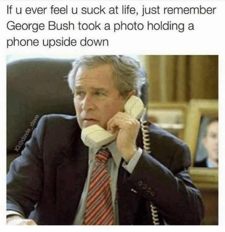 "If u ever feel u suck at life, just remember George Bush took a photo holding a phone upside down."