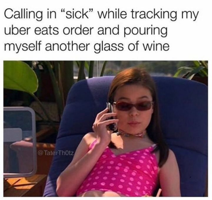 "Calling in 'sick' while tracking my uber eats order and pouring myself another glass of wine."