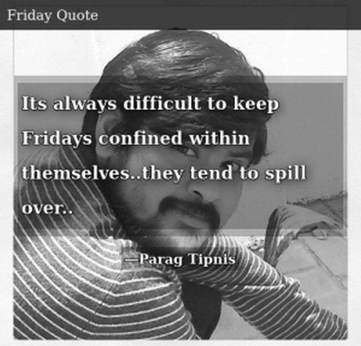 47 Friday Quotes - "It’s always difficult to keep Fridays confined within themselves… they tend to spill over..." - Parag Tipnis