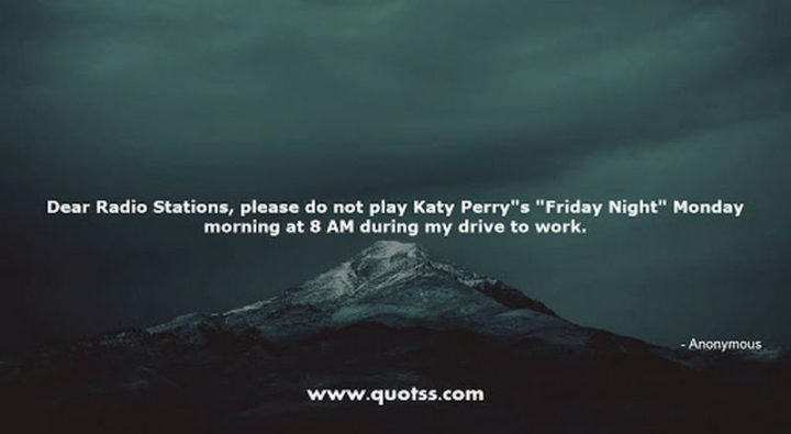 47 Friday Quotes - "Dear Radio Stations, please do not play Katy Perry’s “Friday Night” Monday morning at 8 AM during my drive to work." - Anonymous