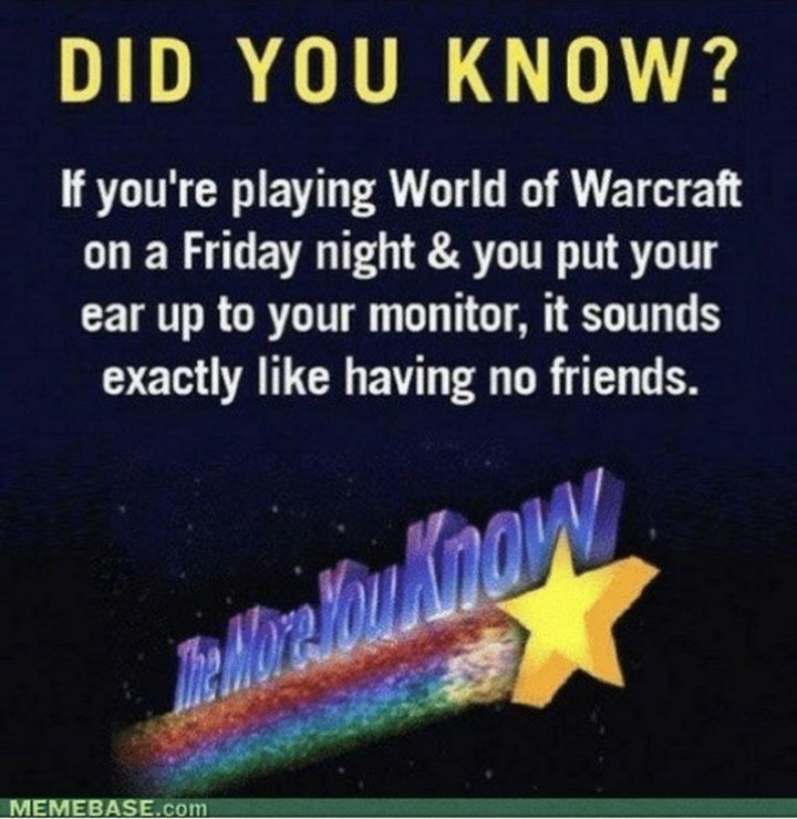 47 Friday Quotes - "If you're playing World of Warcraft on a Friday night & you put your ear up to your monitor, it sounds exactly like having no friends." - Anonymous