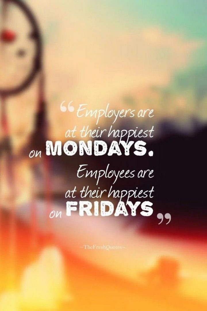 47 Friday Quotes - "Employers are at their happiest on Mondays. Employees are at their happiest on Fridays." - Mokokoma Mokhonoana