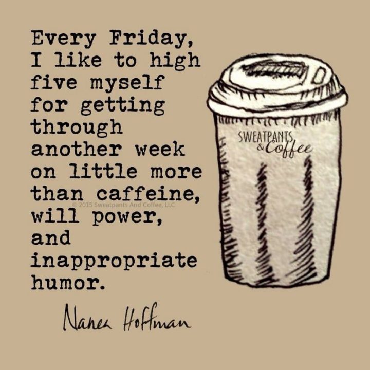 47 Friday Quotes - "Every Friday, I like to high five myself for getting through another week on little more than caffeine, willpower, and inappropriate humor." - Nanea Hoffman
