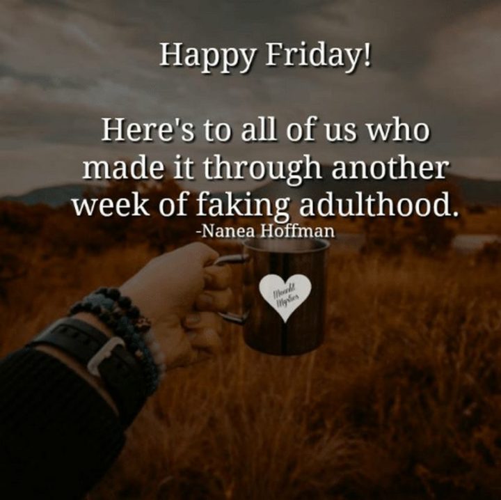 47 Friday Quotes - "Happy Friday! Here’s to all of us who made it through another week of faking adulthood." - Nanea Hoffman