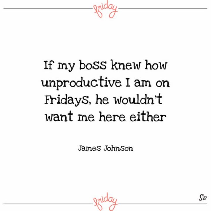 47 Friday Quotes - "If my boss knew how unproductive I am on Fridays, he wouldn’t want me here either." - James Johnson