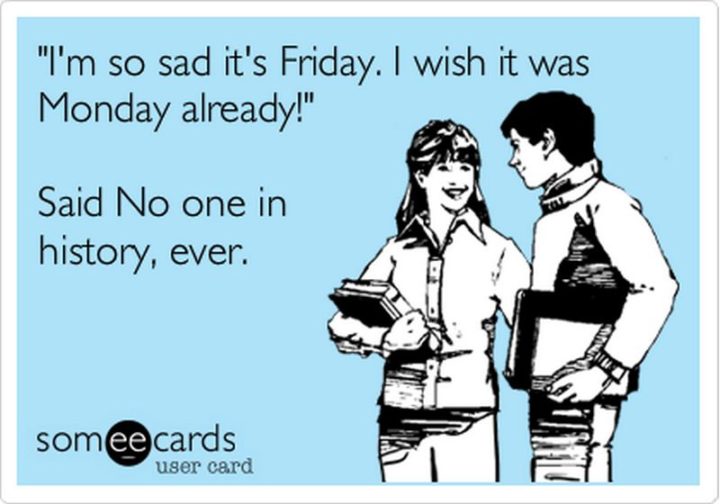 47 Friday Quotes - "I'm so sad it's Friday. I wish it was Monday already' said No one in history, ever." - Anonymous