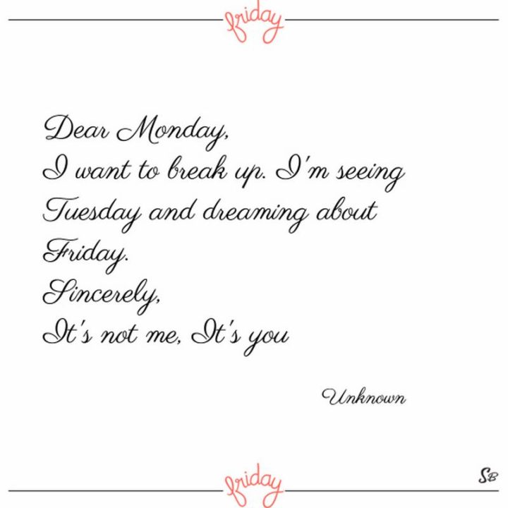 47 Friday Quotes - "Dear Monday, I want to break up. I’m seeing Tuesday and dreaming about Friday. Sincerely, It’s not me, It’s you." - Anonymous