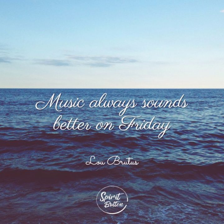 47 Friday Quotes - "Music always sounds better on Friday." - Lou Brutus