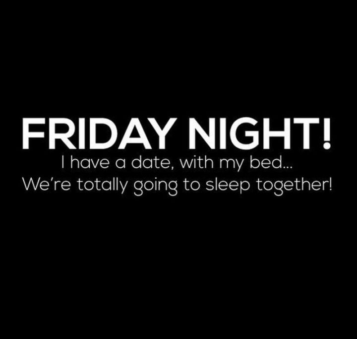 47 Friday Quotes - "FRIDAY NIGHT! I have a date, with my bed...We’re totally going to sleep together!" - Anonymous