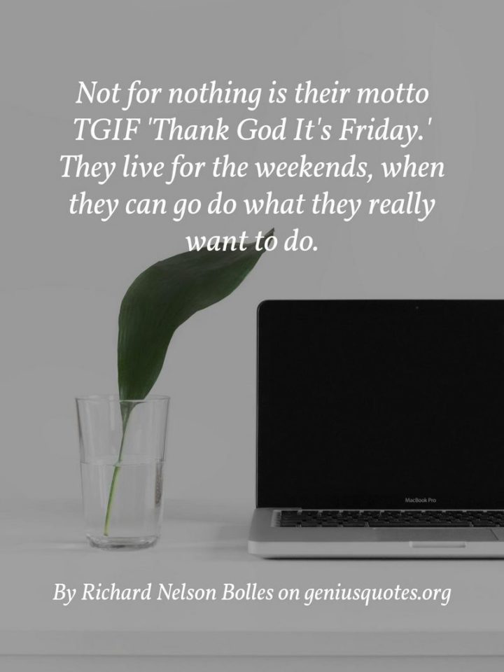 47 Friday Quotes - "Not for nothing is their motto TGIF – ‘Thank God It’s Friday.’ They live for the weekends when they can go do what they really want to do." - Richard Nelson Bolles
