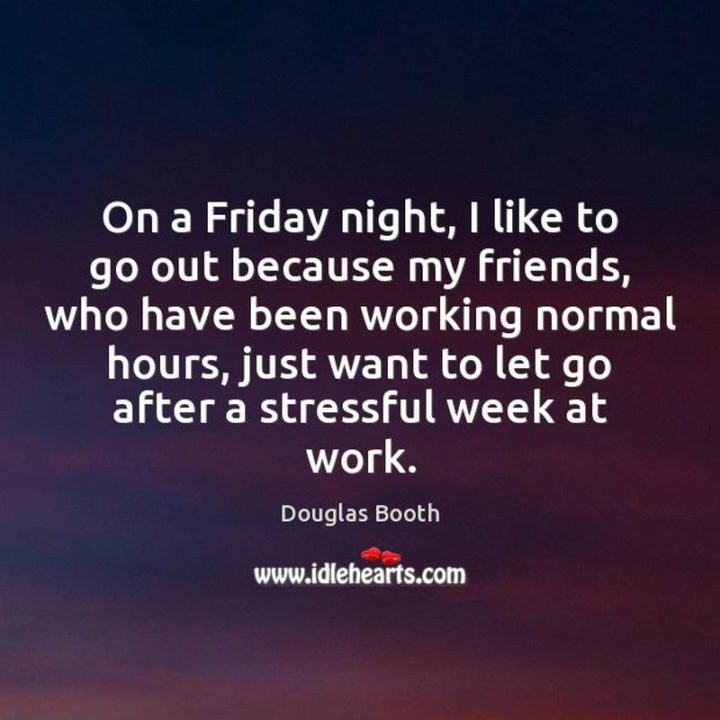 47 Friday Quotes - "On a Friday night, I like to go out because my friends, who have been working normal hours, just want to let go after a stressful week at work." - Douglas Booth