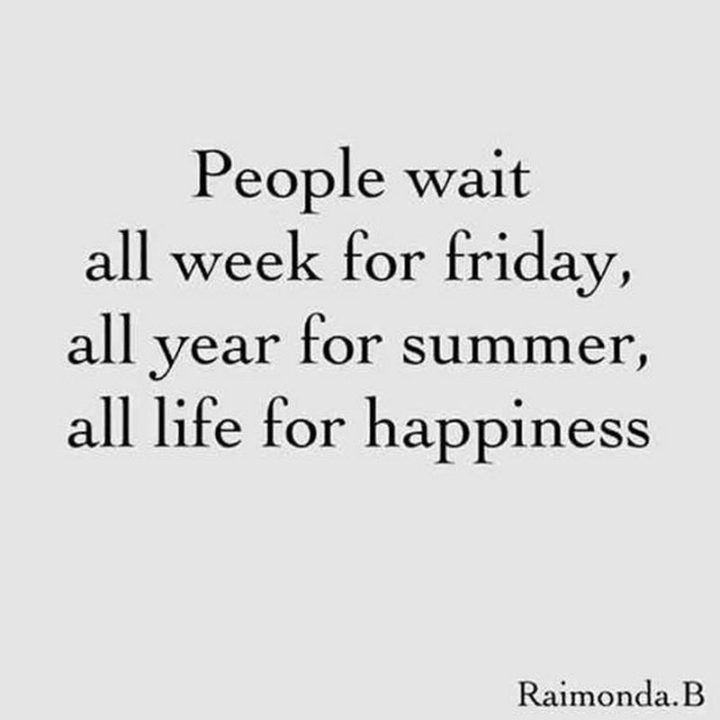 47 Friday Quotes - "People wait all week for Friday, all year for summer, all life for happiness." - Raimonda.B