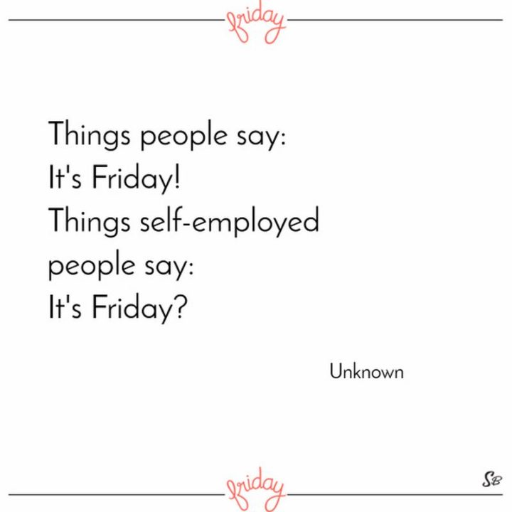 47 Friday Quotes - "Things people say: It's Friday! Things self-employed people say: It's Friday?" - Anonymous