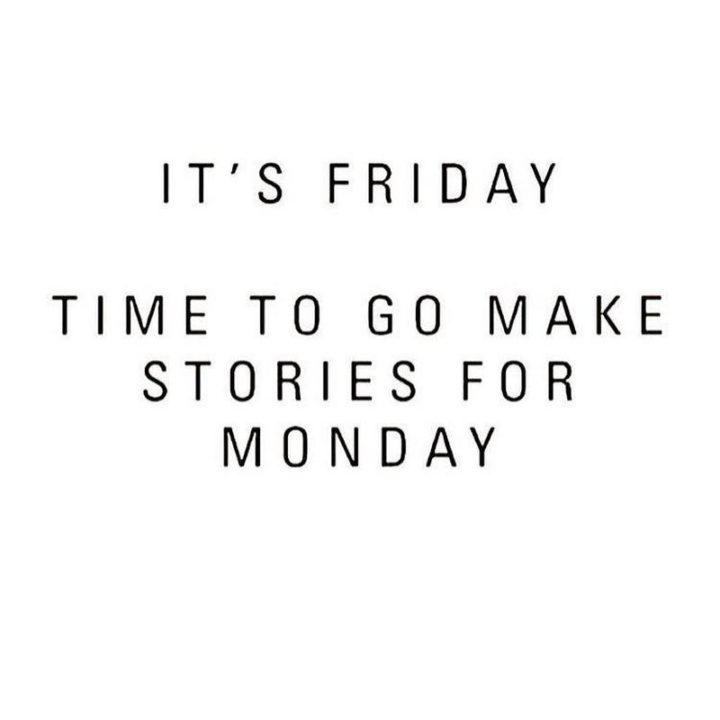 47 Friday Quotes - "It’s Friday! Time to go make stories for Monday." - Anonymous