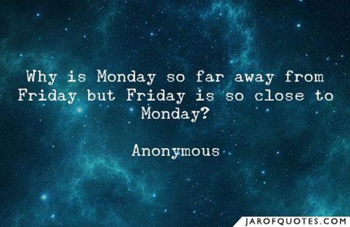 47 Friday Quotes - "Why is Monday so far away from Friday but Friday is so close to Monday?" - Anonymous