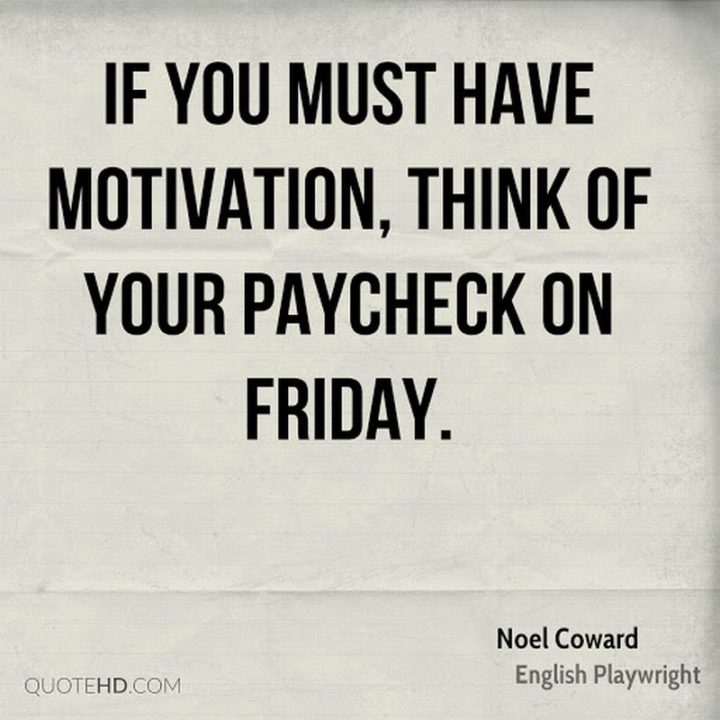 47 Friday Quotes - "If you must have motivation, think of your paycheck on Friday." - Noel Coward
