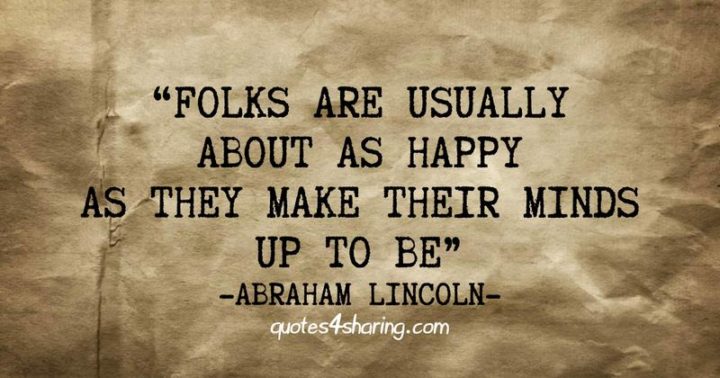 "Folks are usually about as happy as they make their minds up to be." - Abraham Lincoln  