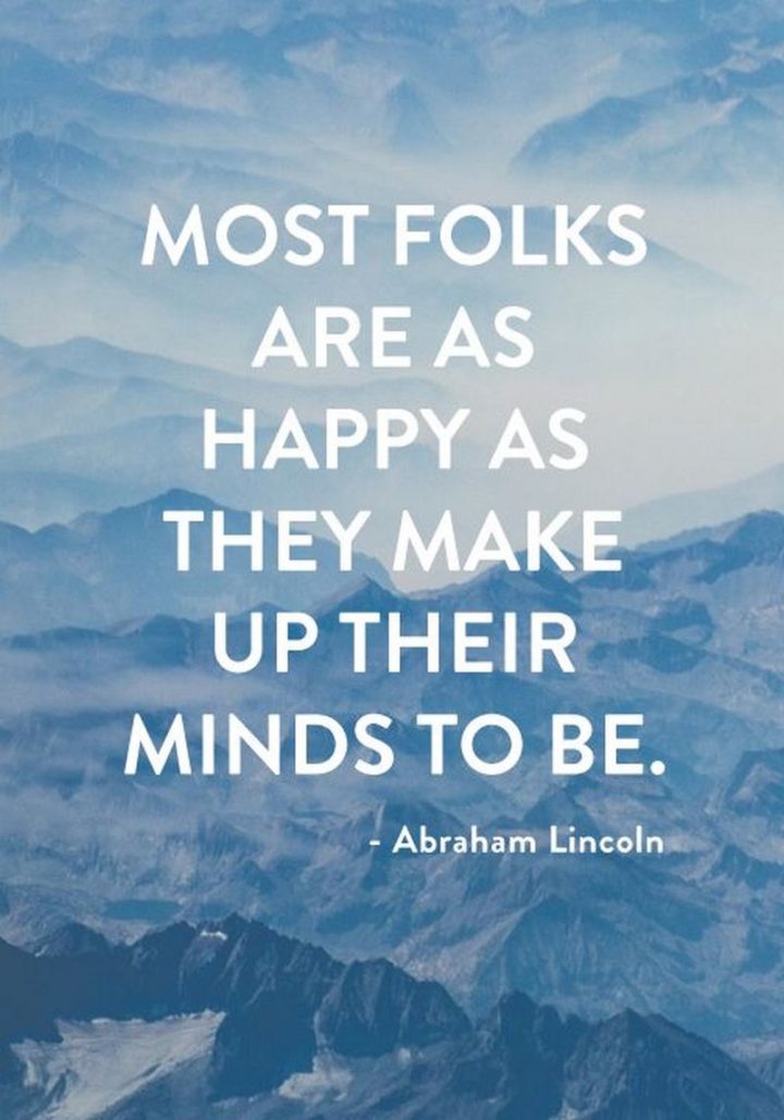 "Most folks are as happy as they make up their minds to be." - Abraham Lincoln