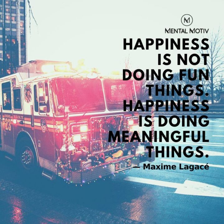 "Happiness is not doing fun things. Happiness is doing meaningful things." - Maxime Lagacé 