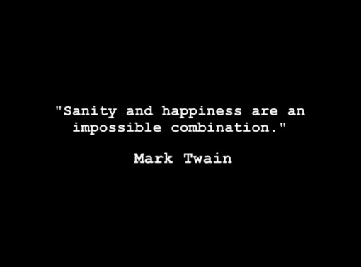 "Sanity and happiness are an impossible combination." - Mark Twain