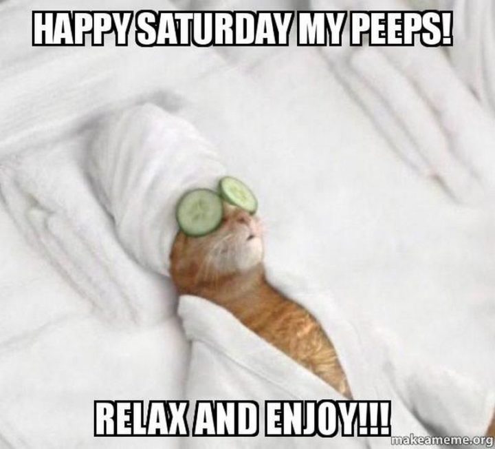 "Happy Saturday my peeps! Relax and enjoy!!!"