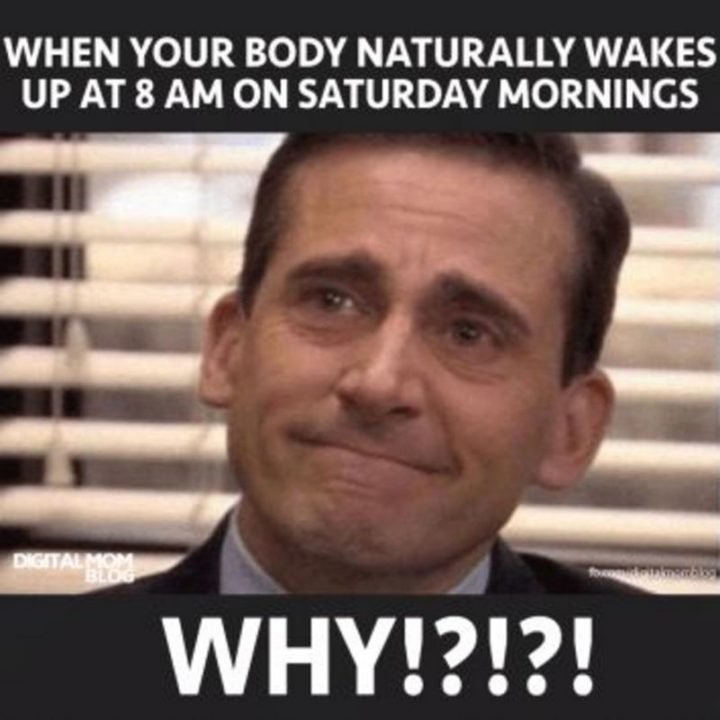 "When your body naturally wakes up at 8 am on Saturday mornings. Why!?!?!?"