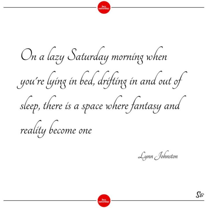 59 sobotnich cytatów - "W leniwy sobotni poranek, kiedy leżysz w łóżku, dryfując w i ze snu, istnieje przestrzeń, w której fantazja i rzeczywistość stają się jednym." - Lynn Johnston"On a lazy Saturday morning when you’re lying in bed, drifting in and out of sleep, there is a space where fantasy and reality become one." - Lynn Johnston