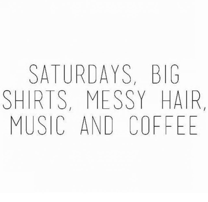 59 Citazioni sul sabato - "Sabato, grandi camicie, capelli disordinati, musica, caffè." - Sconosciuto"Saturdays, big shirts, messy hair, music, & coffee." - Unknown