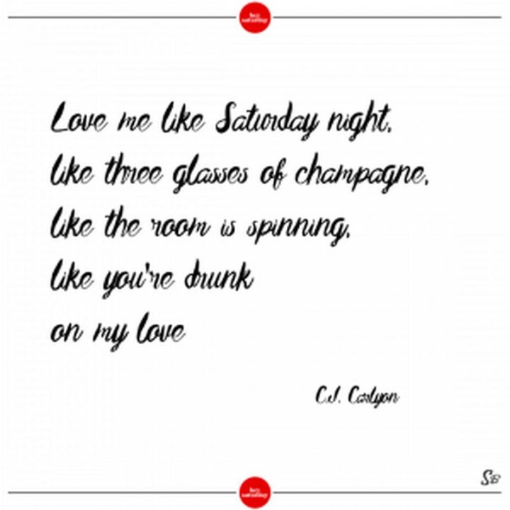 59 Citations du samedi - "Aime-moi comme un samedi soir, comme trois verres de champagne, comme si la pièce tournait, comme si tu étais ivre de mon amour." - C.J. Carlyon"Love me like Saturday night, like three glasses of champagne, like the room is spinning, like you’re drunk on my love." - C.J. Carlyon