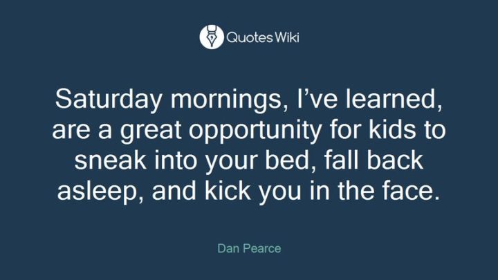 59 sobotnich cytatów - "Sobotnie poranki, nauczyłem się, są świetną okazją dla dzieci, by zakraść się do twojego łóżka, zasnąć z powrotem i kopnąć cię w twarz." - Dan Pearce"Saturday mornings, I’ve learned, are a great opportunity for kids to sneak into your bed, fall back asleep, and kick you in the face." - Dan Pearce 