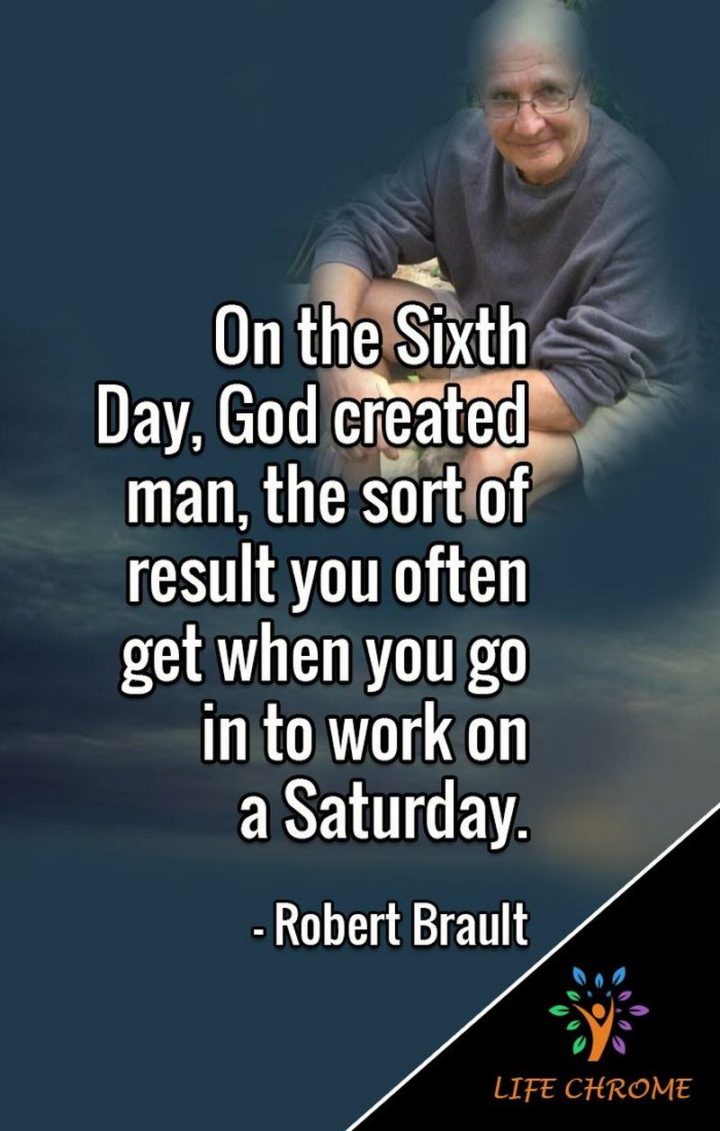 59 sobotnich cytatów - "Szóstego dnia Bóg stworzył człowieka, czyli taki rezultat, jaki często uzyskuje się, gdy idzie się do pracy w sobotę." - Robert Brault"On the Sixth Day, God created man, the sort of result you often get when you go in to work on a Saturday." - Robert Brault