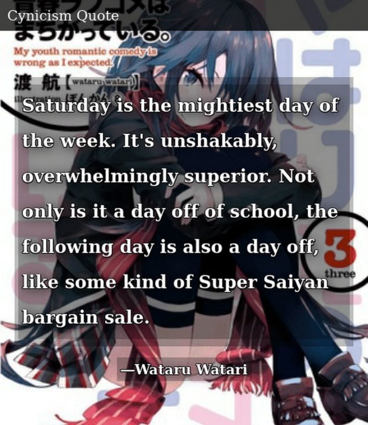 59 Samstag Zitate - Der Samstag ist der mächtigste Tag der Woche. Er ist unerschütterlich, überwältigend überlegen. Nicht nur, dass er ein schulfreier Tag ist, auch der folgende Tag ist ein freier Tag, wie eine Art Super-Saiyan-Schnäppchenverkauf. - Wataru Watari's unshakably, overwhelmingly superior. Not only is it a day off of school, the following day is also a day off, like some kind of Super Saiyan bargain sale." - Wataru Watari