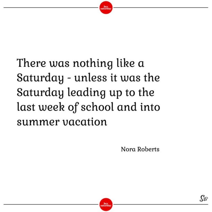 59 Cytaty z soboty - "Nie było nic takiego jak sobota - chyba że była to sobota prowadząca do ostatniego tygodnia szkoły i do letnich wakacji." - Nora Roberts"There was nothing like a Saturday – unless it was the Saturday leading up to the last week of school and into summer vacation." - Nora Roberts