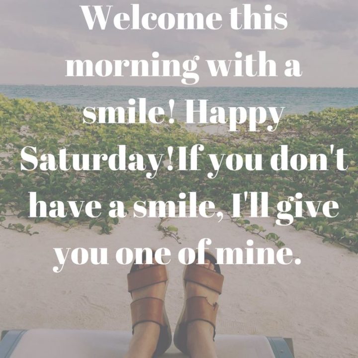 59 Samstag-Zitate - "Begrüßen Sie diesen Morgen mit einem Lächeln! Happy Saturday! Wenn Sie kein Lächeln haben, schenke ich Ihnen eins von meinen." - Unbekannt"Welcome this morning with a smile! Happy Saturday! If you don’t have a smile, I’ll give you one of mine." - Unknown