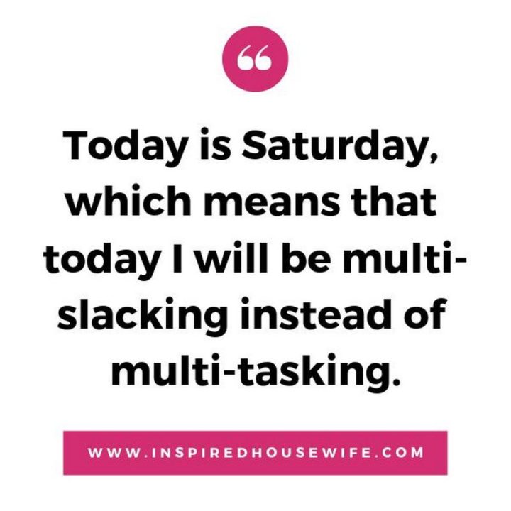 59 Citazioni del sabato - "Oggi è sabato, il che significa che oggi sarò multi-slacking invece di multi-tasking." - Sconosciuto"Today is Saturday, which means that today I will be multi-slacking instead of multi-tasking." - Unknown