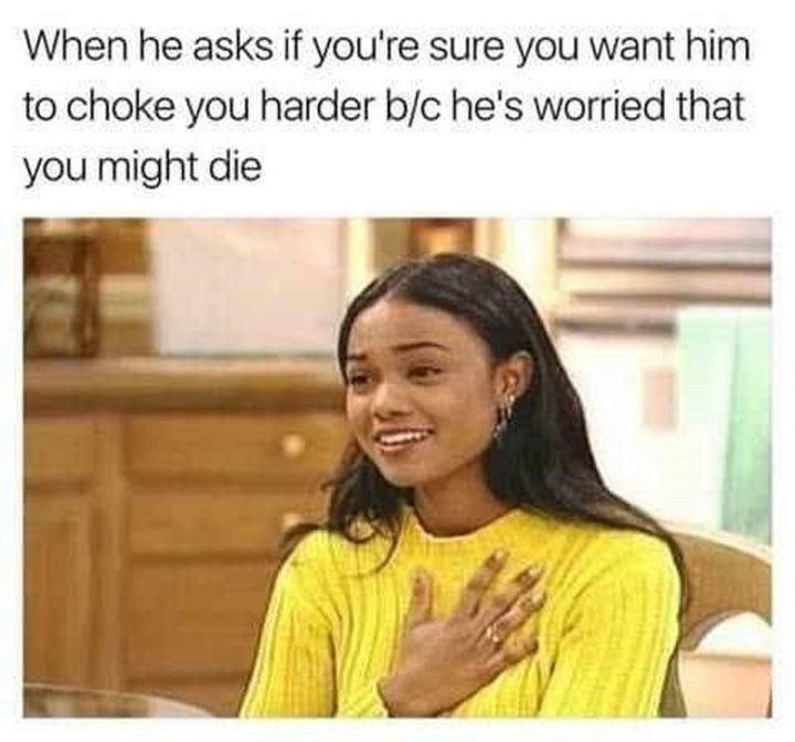 79 Sex Memes - "When he asks if you're sure you want him to choke you harder because he's worried that you might die."